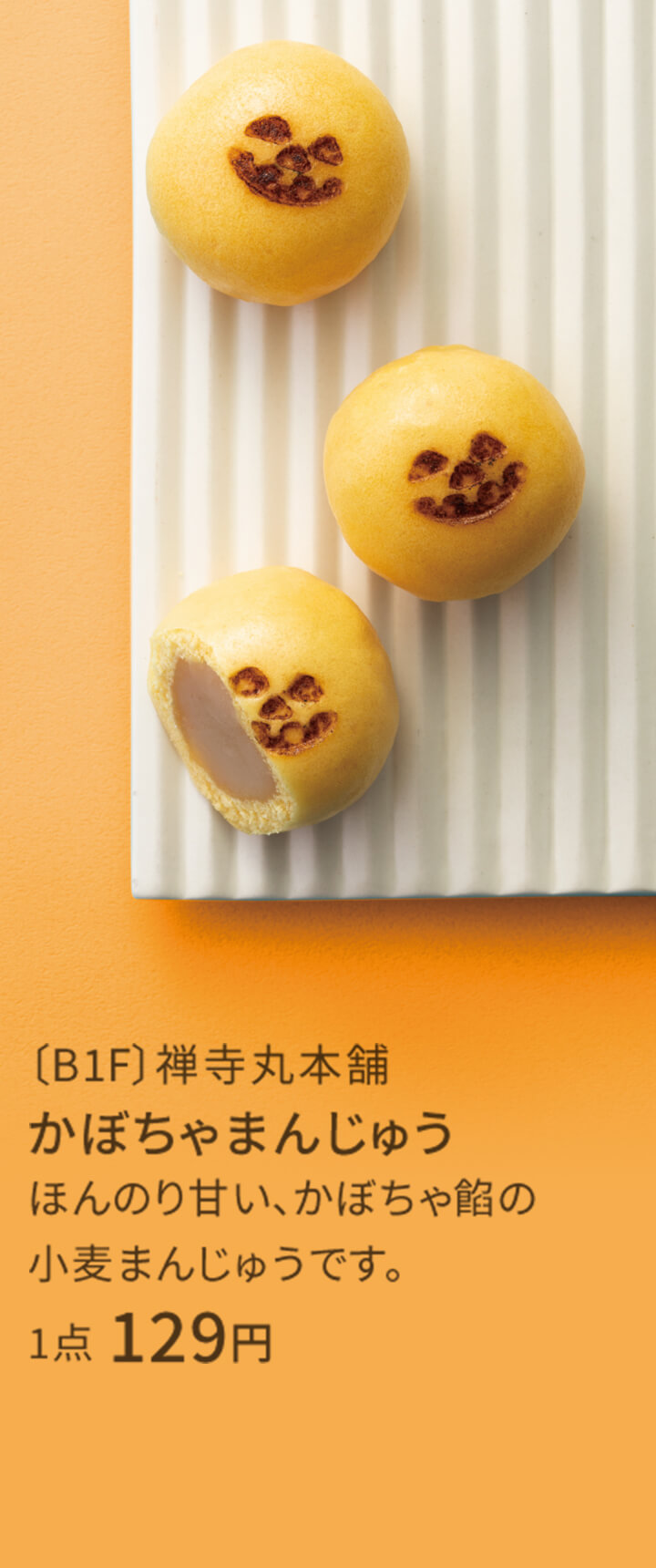〔B1F〕禅寺丸本舗 かぼちゃまんじゅう ほんのり甘い、かぼちゃ餡の小麦まんじゅうです。 129円 無くなり次第終了。