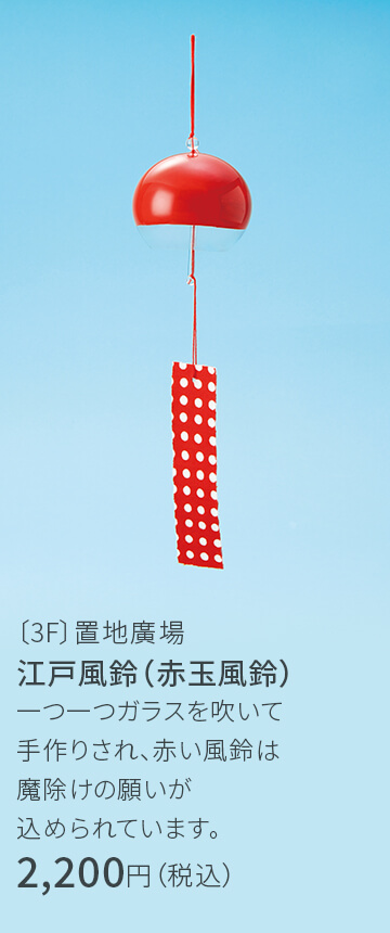 〔3F〕置地廣場 江戸風鈴（赤玉風鈴） 一つ一つガラスを吹いて手作りされ、赤い風鈴は魔除けの願いが込められています。 2,200円（税込）