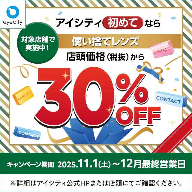 イメージ：【12月末まで！】  ＼アイシティ初めてなら／対象店舗で実施中！使い捨てレンズが店頭価格(税抜)から30%OFF！