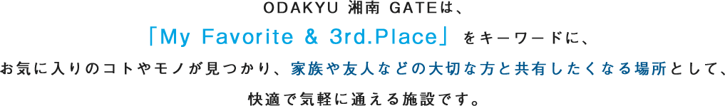 ODAKYU 湘南 GATEは、「My Favorite & 3rd.Place」をキーワードに、お気に入りのコトやモノが見つかり、家族や友人などの大切な方と共有したくなる場所として、快適で気軽に通える施設です。