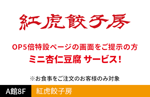 紅虎餃子房 OP5倍特設ページの画面をご提示の方 ミニ杏仁豆腐 サービス！ ※お食事をご注文のお客様のみ対象