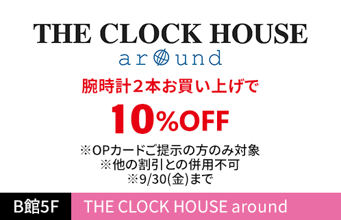 THE CLOCK HOUSE around 腕時計2本お買い上げで10%OFF ※OPカードご提示の方のみ対象※他の割引との併用不可※9/30(金)まで