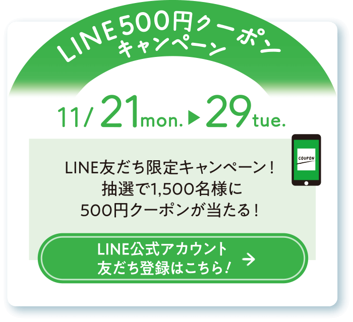 LINE500円クーポンキャンペーン ＜11.21 mon ～ 29 tue＞ LINE友だち限定キャンペーン！抽選で1,500名様に500円クーポンが当たる！