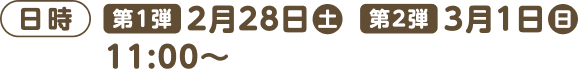 日時 [第1弾]2月28日(土) [第2弾]3月1日(日)11:00