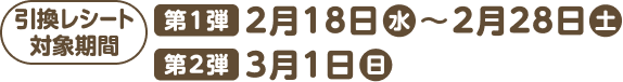 引換レシート対象期間 [第1弾]2月18日(水)～28日(土) [第2弾]3月1日(日)11:00～16:30