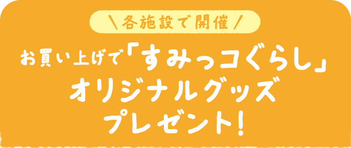 各施設で開催 お買い上げで「すみっコぐらし」オリジナルグッズプレゼント！