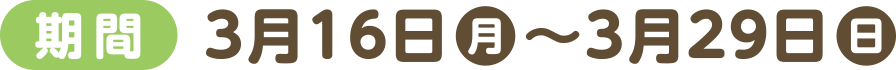 [期間]3月16日(月)～3月29日(日)