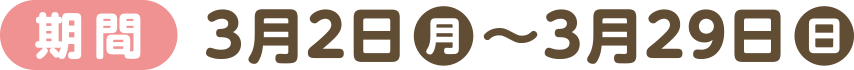 [期間]3月2日(月)～3月29日(日)