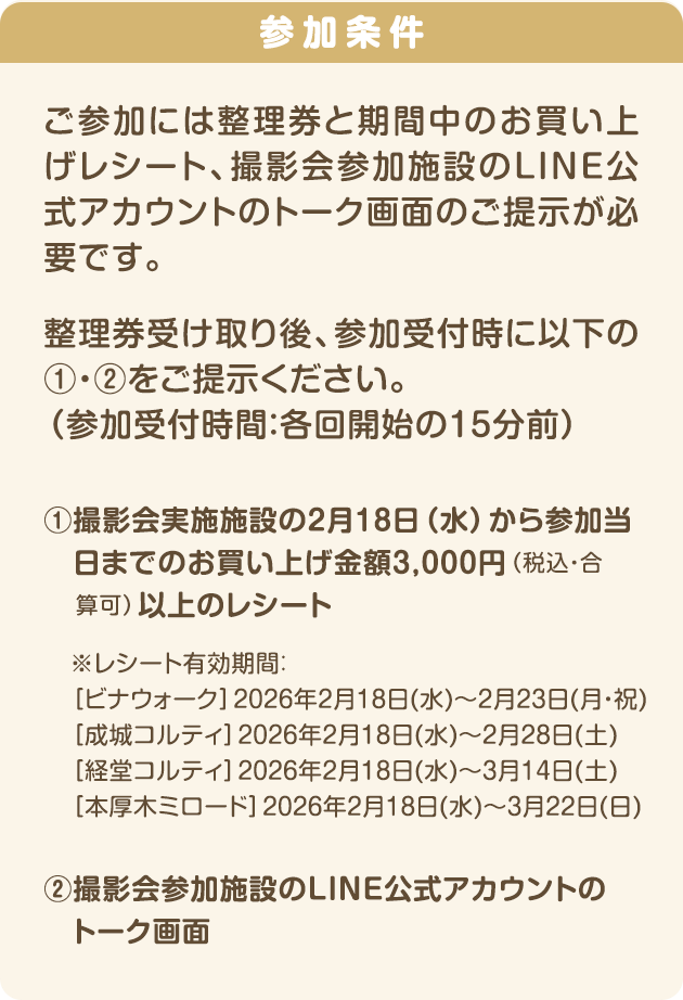 参加条件 ご参加には整理券と期間中のお買い上げレシート、撮影会参加施設のLINE公式アカウントのトーク画面のご提示が必要です。