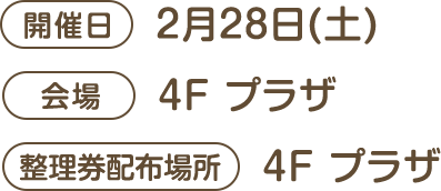 [開催日]2月28日(土) [会場]4F プラザ [整理券配布場所]4F プラザ