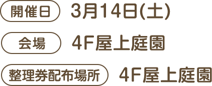 [開催日]3月14日(土) [会場]4F屋上庭園 [整理券配布場所]4F屋上庭園