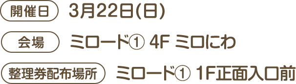 [開催日]3月22日(日) [会場]ミロード① 4F ミロにわ [整理券配布場所]ミロード① 4F ミロにわ