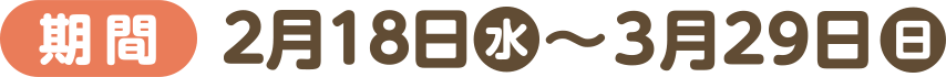 [期間]2月18日(水)～3月29日(日)